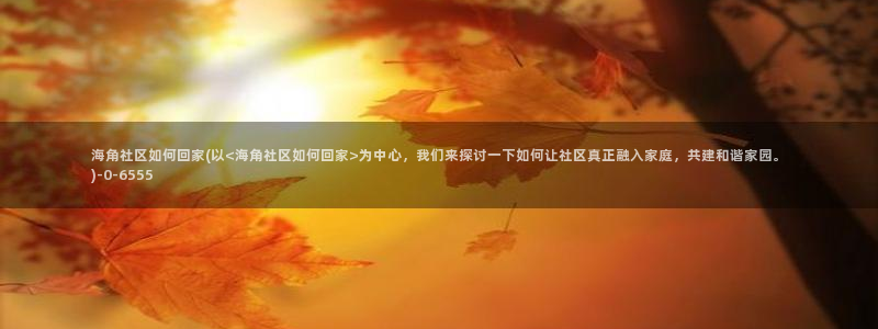 海角社区abb：海角社区如何回家(以<海角社区如何回家>为中心，我们来探讨一下如何让社区真正融入家庭，共建和谐家园。)