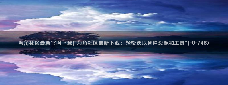 海角社区hj5b：海角社区最新官网下载(\