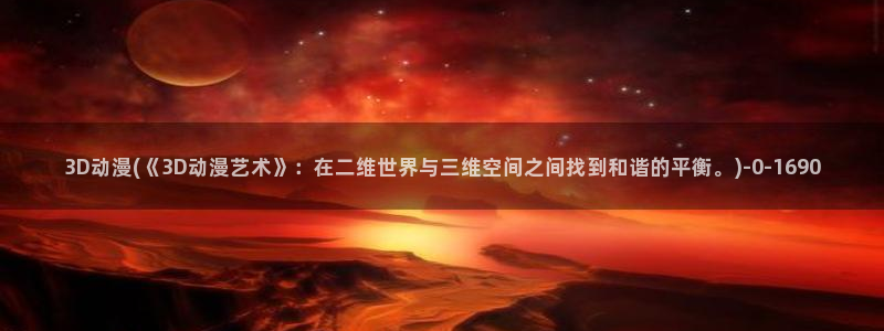 百炼成神动漫：3D动漫(《3D动漫艺术》：在二维世界与三维空间之间找到和谐的平衡。)
